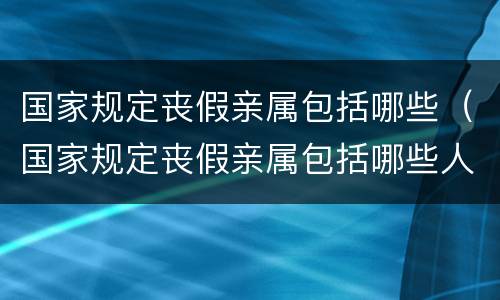 国家规定丧假亲属包括哪些（国家规定丧假亲属包括哪些人）