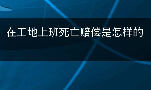 在工地上班死亡赔偿是怎样的