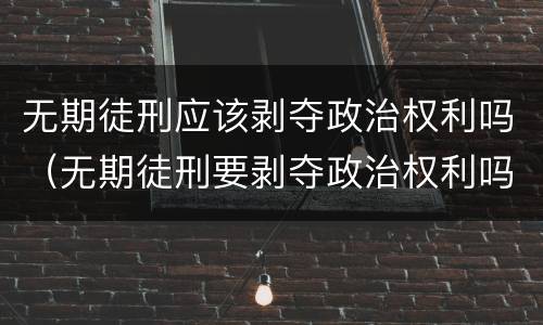 无期徒刑应该剥夺政治权利吗（无期徒刑要剥夺政治权利吗）