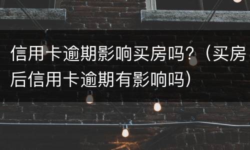 信用卡逾期影响买房吗?（买房后信用卡逾期有影响吗）