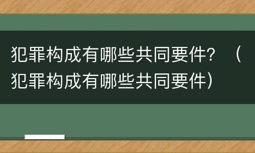 犯罪构成有哪些共同要件？（犯罪构成有哪些共同要件）