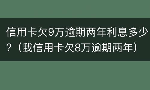 信用卡欠9万逾期两年利息多少?（我信用卡欠8万逾期两年）