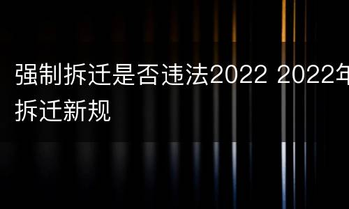 强制拆迁是否违法2022 2022年拆迁新规