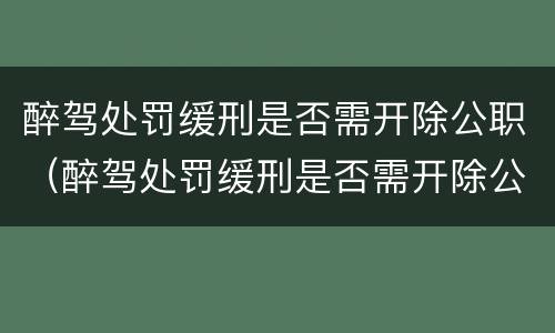 醉驾处罚缓刑是否需开除公职（醉驾处罚缓刑是否需开除公职人员）