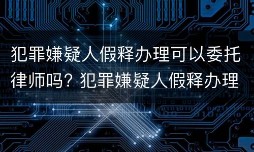 犯罪嫌疑人假释办理可以委托律师吗? 犯罪嫌疑人假释办理可以委托律师吗知乎