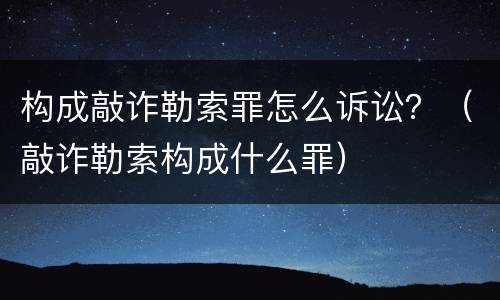 构成敲诈勒索罪怎么诉讼？（敲诈勒索构成什么罪）