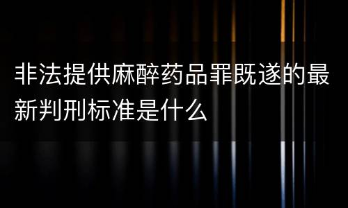 非法提供麻醉药品罪既遂的最新判刑标准是什么