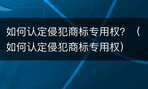 如何认定侵犯商标专用权？（如何认定侵犯商标专用权）