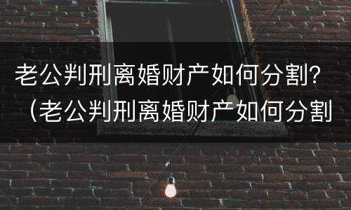 老公判刑离婚财产如何分割？（老公判刑离婚财产如何分割）