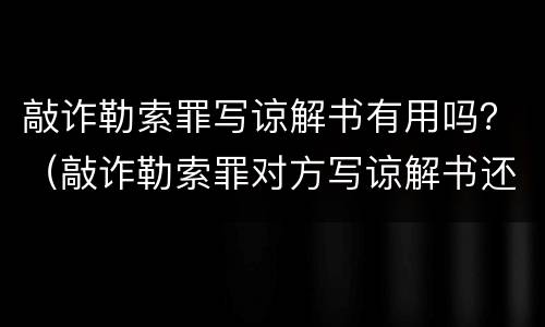 敲诈勒索罪写谅解书有用吗？（敲诈勒索罪对方写谅解书还有事吗）