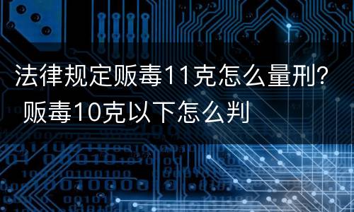 法律规定贩毒11克怎么量刑？ 贩毒10克以下怎么判