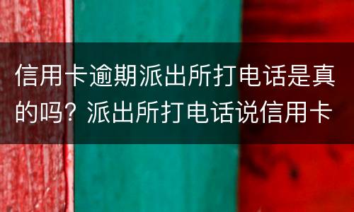 信用卡逾期派出所打电话是真的吗? 派出所打电话说信用卡逾期银行报案