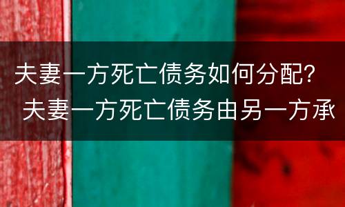 夫妻一方死亡债务如何分配？ 夫妻一方死亡债务由另一方承担吗