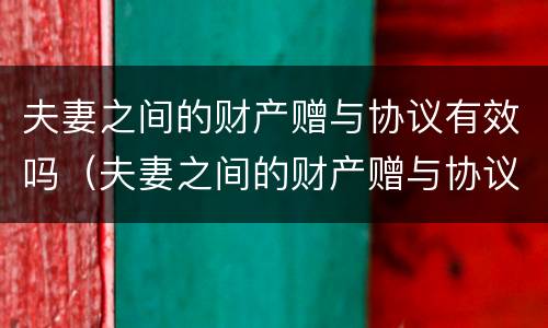 夫妻之间的财产赠与协议有效吗（夫妻之间的财产赠与协议有效吗合法吗）