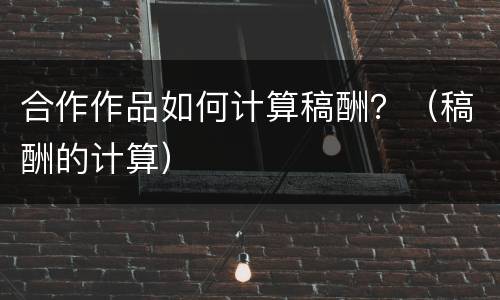 合作作品如何计算稿酬？（稿酬的计算）