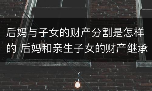 后妈与子女的财产分割是怎样的 后妈和亲生子女的财产继承