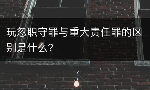 玩忽职守罪与重大责任罪的区别是什么？