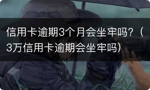 信用卡逾期3个月会坐牢吗?（3万信用卡逾期会坐牢吗）