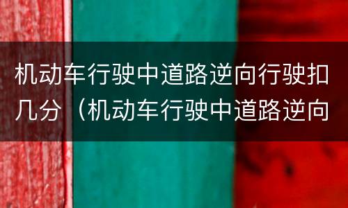 机动车行驶中道路逆向行驶扣几分（机动车行驶中道路逆向行驶扣几分罚多少钱）