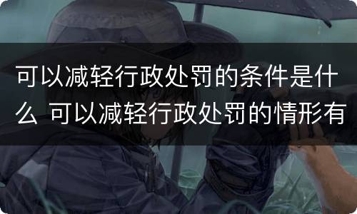 可以减轻行政处罚的条件是什么 可以减轻行政处罚的情形有哪些