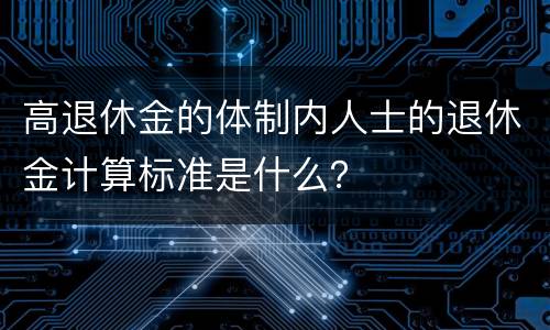 高退休金的体制内人士的退休金计算标准是什么？