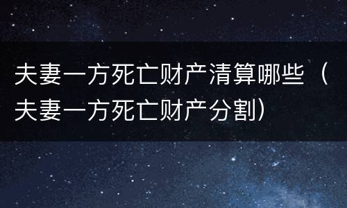 夫妻一方死亡财产清算哪些（夫妻一方死亡财产分割）