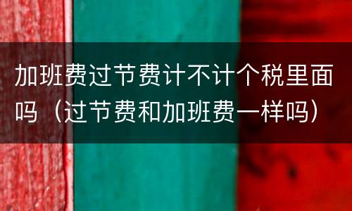 加班费过节费计不计个税里面吗（过节费和加班费一样吗）