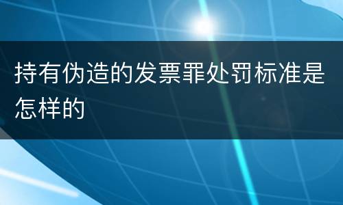 持有伪造的发票罪处罚标准是怎样的