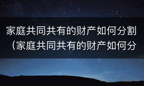 家庭共同共有的财产如何分割（家庭共同共有的财产如何分割 贡献家庭成员）