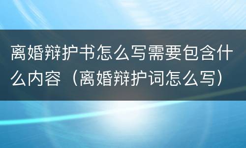 离婚辩护书怎么写需要包含什么内容（离婚辩护词怎么写）