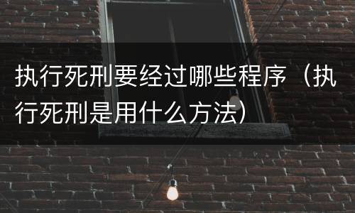 执行死刑要经过哪些程序（执行死刑是用什么方法）