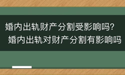 婚内出轨财产分割受影响吗？ 婚内出轨对财产分割有影响吗