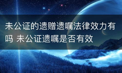 未公证的遗赠遗嘱法律效力有吗 未公证遗嘱是否有效