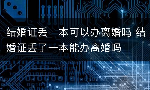 结婚证丢一本可以办离婚吗 结婚证丢了一本能办离婚吗