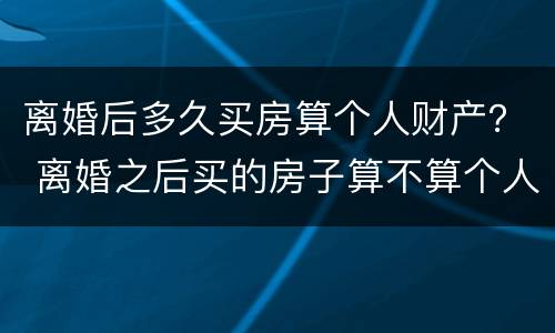 离婚后多久买房算个人财产？ 离婚之后买的房子算不算个人财产?