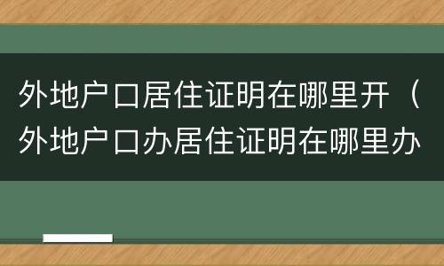 外地户口居住证明在哪里开（外地户口办居住证明在哪里办理）