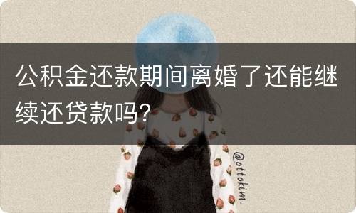 公积金还款期间离婚了还能继续还贷款吗？