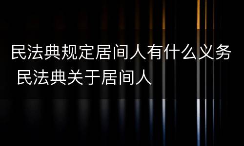 民法典规定居间人有什么义务 民法典关于居间人