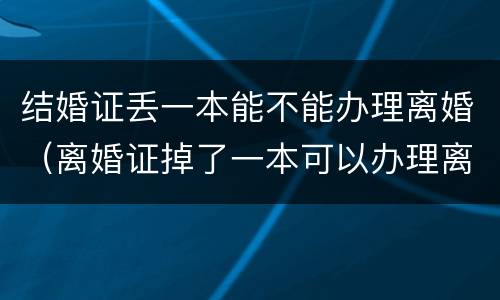 结婚证丢一本能不能办理离婚（离婚证掉了一本可以办理离婚吗）