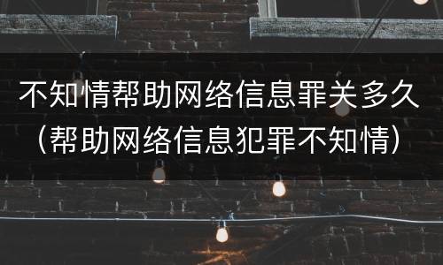 不知情帮助网络信息罪关多久（帮助网络信息犯罪不知情）