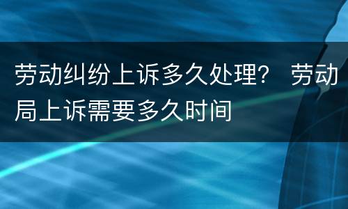 劳动纠纷上诉多久处理？ 劳动局上诉需要多久时间