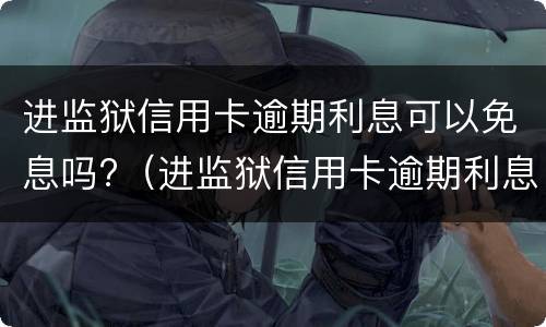 进监狱信用卡逾期利息可以免息吗?（进监狱信用卡逾期利息能免吗）