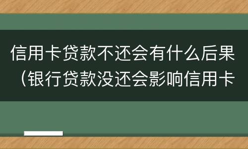 信用卡贷款不还会有什么后果（银行贷款没还会影响信用卡吗）