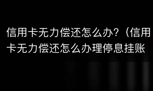 信用卡无力偿还怎么办?（信用卡无力偿还怎么办理停息挂账）