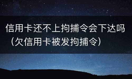 信用卡还不上拘捕令会下达吗（欠信用卡被发拘捕令）