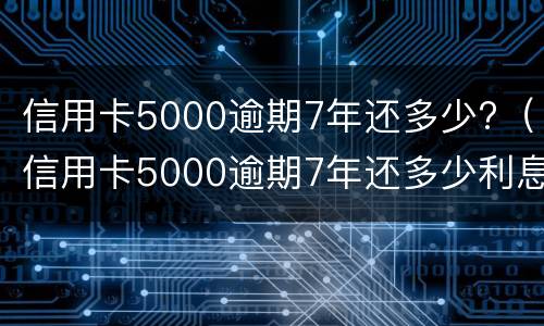 信用卡5000逾期7年还多少?（信用卡5000逾期7年还多少利息）