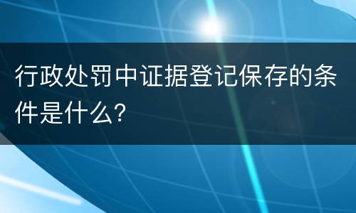 行政处罚中证据登记保存的条件是什么？