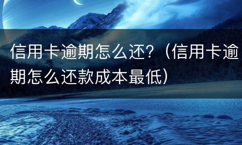 信用卡逾期怎么还?（信用卡逾期怎么还款成本最低）