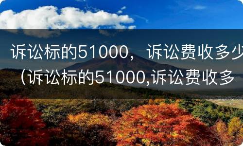 诉讼标的51000，诉讼费收多少（诉讼标的51000,诉讼费收多少钱）