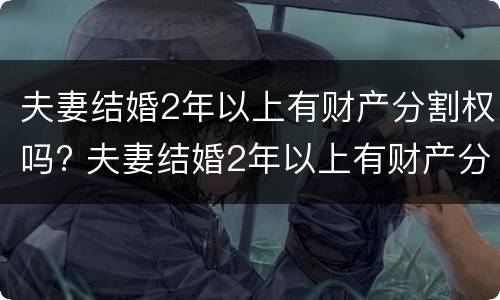 夫妻结婚2年以上有财产分割权吗? 夫妻结婚2年以上有财产分割权吗为什么